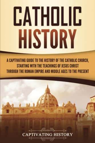 Catholic History: A Captivating Guide to the History of the Catholic Church, Starting with the Teachings of Jesus Christ Through the Roman Empire and ... Ages to the Present (Exploring Christianity)