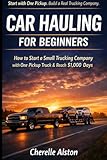 Car Hauling For Beginners: How To Start a Trucking Company With One Pick Up and Reach $1000 Days