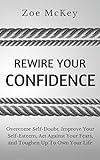 Rewire Your Confidence: Overcome Self-Doubt, Improve Your Self-Esteem, Act Against Your Fears, and Toughen Up To Own Your Life (Cognitive Development)