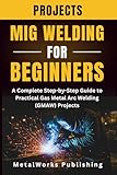 MIG Welding Projects for Beginners: A Complete Step-by-Step Guide to Practical Gas Metal Arc Welding (GMAW) Projects