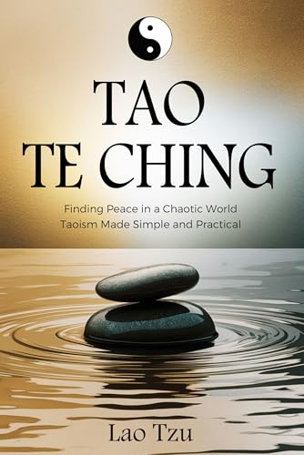Tao Te Ching: Finding Peace in a Chaotic World – The Tao Made Simple and Practical