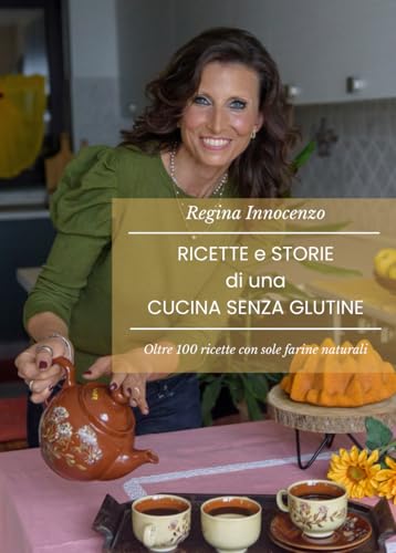 Ricette e storie di una cucina senza glutine: Oltre 100 ricette con sole farine naturali