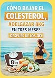 Cómo bajar el Colesterol y bajar 8kg en tres meses después de los 40: Adelgaza sin sufrir y mejora tu salud cardiovascular sin pastillas.