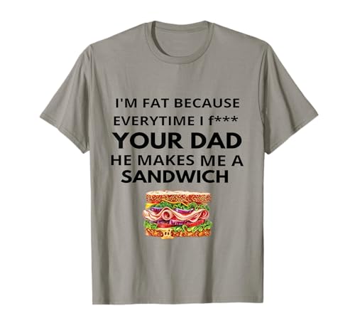 I'm Fat Because Every Time I Fuck Your Dad He Makes Me T-Shirt