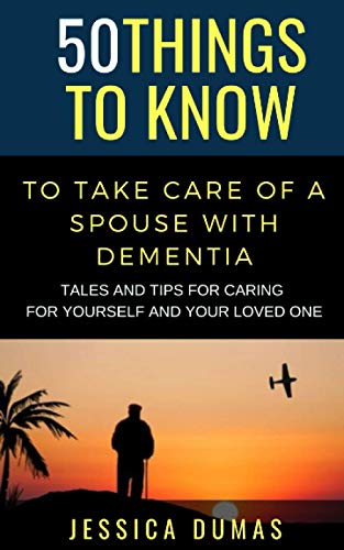 50 Things to Know To Take Care of a Spouse with Dementia: Tales and Tips for Caring for Yourself and Your Loved One (50 Things to Know About Life, ... Adults: Practical Guides for Everyday Life)