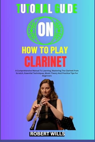TUTORIAL GUIDE ON HOW TO PLAY CLARINET: A Comprehensive Manual To Learning, Mastering The Clarinet F