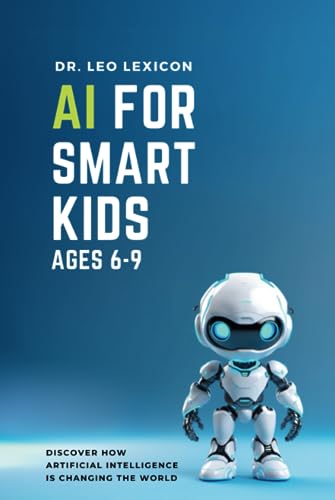 AI for Smart Kids Ages 6-9: Discover How Artificial Intelligence is Changing the World, Understand how AI Works, and find Resources for Fun Activities and Coding Projects