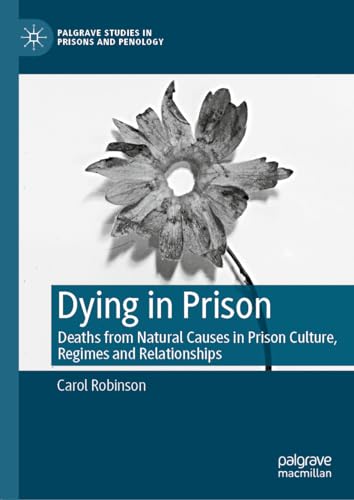 Dying in Prison: Deaths from Natural Causes in Prison Culture, Regimes and Relationships (Palgrave Studies in Prisons and Penology)