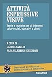  Attività espressive visive. Teorie e tecniche per gli interventi psico-sociali, educativi e clinici