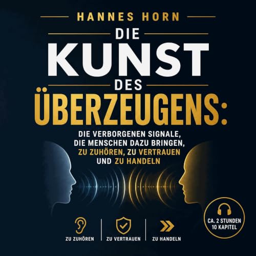 Die Kunst des &Uuml;berzeugens: Die verborgenen Signale, die Menschen dazu bringen, zuzuh&ouml;ren, zu vertrauen und zu hande