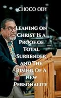 Leaning on Christ Is a Proof of Total Surrender and the Rising of a New Personality: Unwavering faith and the undeniable work of God 7569764927 Book Cover