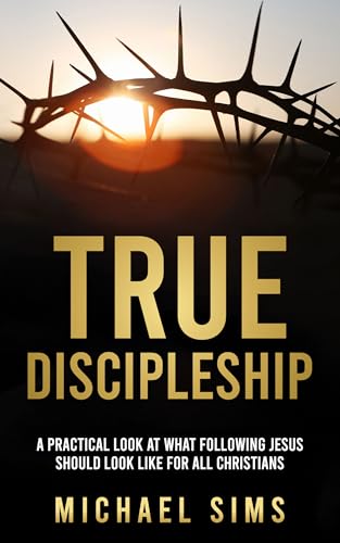 True Discipleship: A Practical Look At What Following Jesus Should Look Like For All Christians