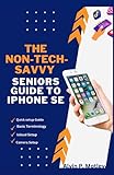  The Non-Tech-Savvy Seniors Guide To iPhone SE: The Most Simple and Complete User Manual With step-by-step Instructions on How to Master and Use your New Smartphone like a Pro