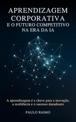 Aprendizagem Corporativa e o Futuro Competitivo na Era da IA: A aprendizagem é a chave para a inovação, a resiliência e o sucesso duradouro
