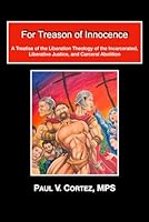FOR TREASON OF INNOCENCE: A Treatise on the Liberation Theology of the Incarcerated, Liberative Justice, and Carceral Abolition by Paul V. Cortez, MPS B0D4JG35DR Book Cover