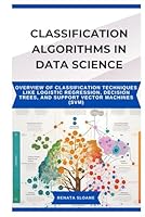 CLASSIFICATION ALGORITHMS IN DATA SCIENCE: Overview of classification techniques like logistic regression, decision trees, and support vector machines (SVM) B0F5NTZL2P Book Cover