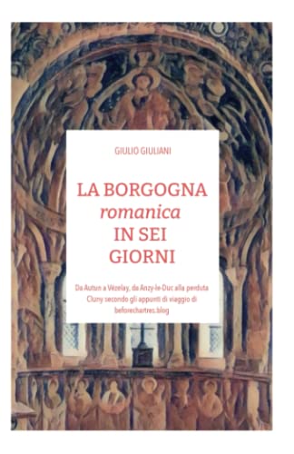 LA BORGOGNA romanica IN SEI GIORNI: Da Autun a Vézelay, da Anzy-le-Duc alla perduta Cluny secondo gli appunti di viaggio di beforechartres.blog