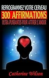  REPROGRAMMEZ VOTRE CERVEAU : 300 AFFIRMATIONS ULTRA PUISSANTES POUR ATTIRER L’AMOUR