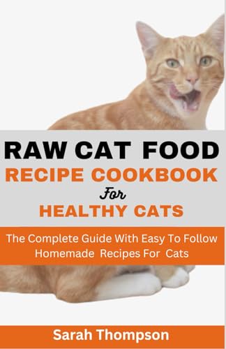 RAW CAT FOOD RECIPE COOKBOOK: The Complete Guide With Easy To Follow Homemade Recipes For Cats