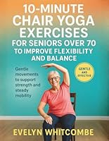 10-MINUTE CHAIR YOGA EXERCISES FOR SENIORS OVER 70 TO IMPROVE FLEXIBILITY AND BALANCE: Gentle movements to support strength and steady mobility B0G3G8DRVZ Book Cover