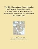  The 2013 Import and Export Market for Machine Tools Operated by Electro-Chemical, Electron-Beam, Ionic-Beam, or Plasma Arc Process in the Middle East