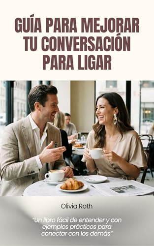 GUÍA PARA MEJORAR TU CONVERSACIÓN PARA LIGAR: Cómo hablar para crear química real