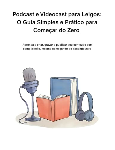 Podcast e Videocast para Leigos: O Guia Simples e Prático para Começar do Zero : Aprenda a criar, gravar e publicar seu conteúdo sem complicação, mesmo começando do absoluto zero