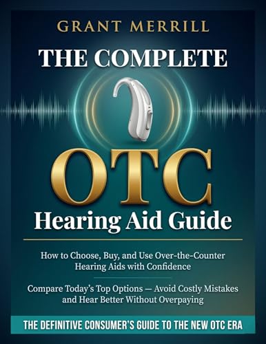 The Complete OTC Hearing Aid Guide: How to Choose, Buy, and Use Over-the-Counter Hearing Aids with Confidence — Compare Today's Top Options, Avoid Costly Mistakes, and Hear Better Without Overpaying