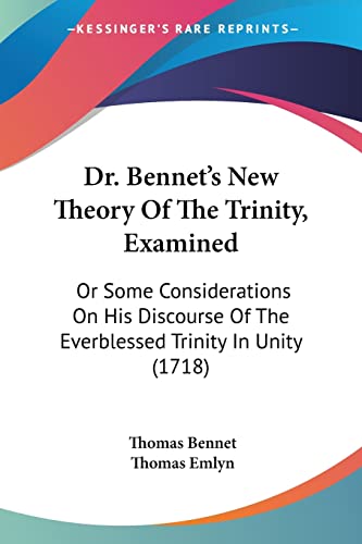 Dr. Bennet's New Theory Of The Trinity, Examined: Or Some Considerations On His Discourse Of The Everblessed Trinity In Unity (1718)