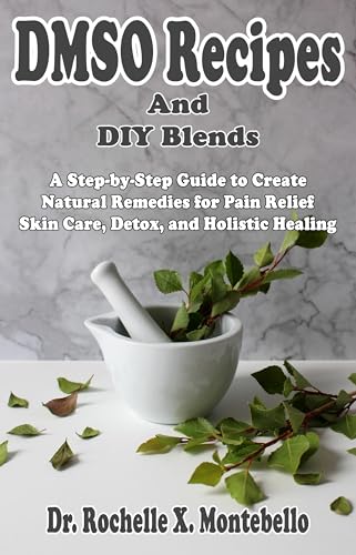 DMSO Recipes And DIY Blends: A Step-by-Step Guide to Create Natural Remedies for Pain Relief Skin Care, Detox, and Holistic Healing