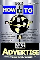HOW TO ADVERTISE: A basic guide to advertising in the modern day market place for beginners B0F5N6DGNH Book Cover