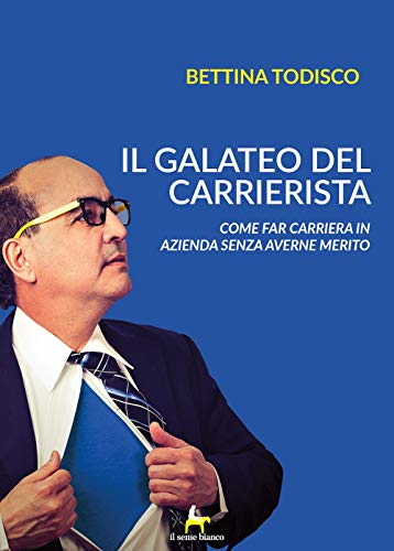 Il Galateo Del Carrierista: Come Far Carriera In Azienda Senza Averne Merito