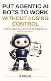 Put Agentic AI Bots to Work Without Losing Control: A Plain-English Guide for Small Business Owners (October 2026 Edition)
