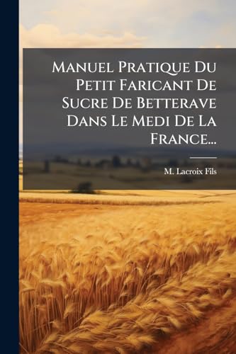 Manuel Pratique Du Petit Faricant De Sucre De Betterave Dans Le Medi De La France... (French Edition)