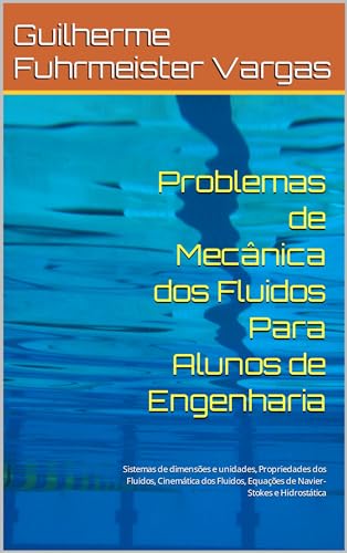 Problemas de Mecânica dos Fluidos Para Alunos de Engenharia: Sistemas de dimensões e unidades, Propriedades dos Fluidos, Cinemática dos Fluidos, Equações de Navier-Stokes e Hidrostática