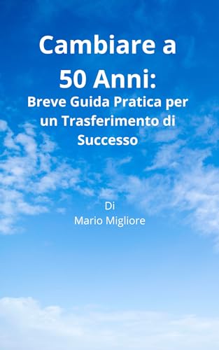 CAMBIARE A 50 ANNI: Breve Guida Pratica per un Trasferimento di Successo (Italian Edition)