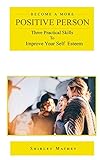 Become a More Positive Person: Three Practical Skills to Improve Your Self Esteem