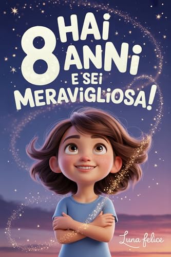 Hai 8 Anni e Sei Meravigliosa! Storie Ispiratrici per Bambine: Un magico libro con 15 racconti in grado accrescere la fiducia in sé stesse e far emergere tutta la creatività e il potenziale nascosto