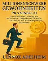 Millionenschwere Gewohnheiten Praxisbuch: Ein methodischer Leitfaden, um Brian Tracys Erfolgsroutinen für Fokus, Einkommen und Wachstum praktisch einzusetzen B0G2LH87X1 Book Cover