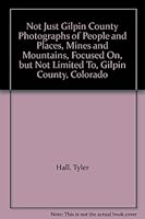 Not Just Gilpin County Photographs of People and Places, Mines and Mountains, Focused On, but Not Limited To, Gilpin County, Colorado B00A3Q9KUC Book Cover
