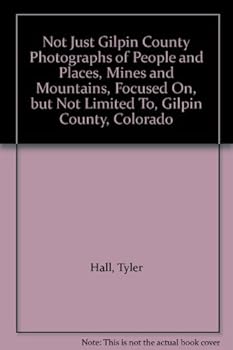 Hardcover Not Just Gilpin County Photographs of People and Places, Mines and Mountains, Focused On, but Not Limited To, Gilpin County, Colorado [Unknown] Book