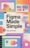 Figma Made Simple: The Complete Beginner’s Guide to UI/UX Design, Auto Layout, Prototyping, and Building Real-World Interfaces
