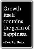Growth itself contains the germ of happiness.... - Pearl S. Buck - quotes fridge magnet, Black