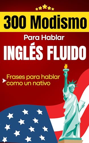 300 Modismo para Hablar Inglés Fluido: Idioms: Frases que los nativos usan todos los días y que tú también necesitas aprender - Incluye Pronunciación y Significado en español (Spanish Edition)
