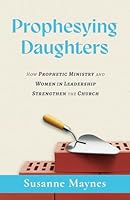 Prophesying Daughters: How Prophetic Ministry and Women in Leadership Strengthen the Church B0CXJ62WT3 Book Cover