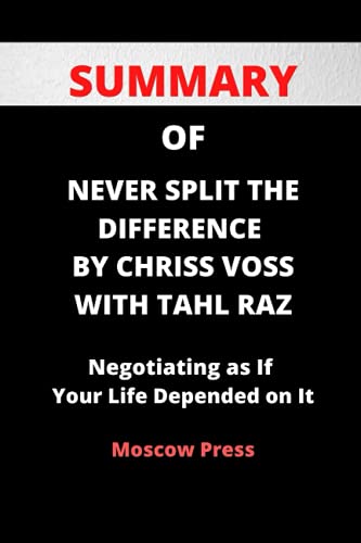 SUMMARY OF NEVER SPLIT THE DIFFERENCE BY CHRIS VOSS WITH TAHL RAZ: Negotiating as If Your Life Depended on It