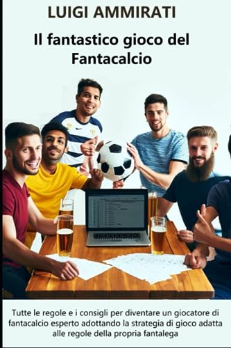 Il fantastico gioco del Fantacalcio: Tutte le regole e i consigli per diventare un giocatore di fantacalcio esperto adottando la strategia di gioco adatta alle regole della propria fantaleg