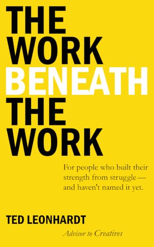 The Work Beneath the Work: For People Who Built Their Strength from Struggle -- and Haven't Named it Yet