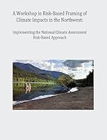 A Workshop in Risk-Based Framing of Climate Impacts in the Northwest: Implementing the National Climate Assessment Risk-Based Approach 1511900288 Book Cover