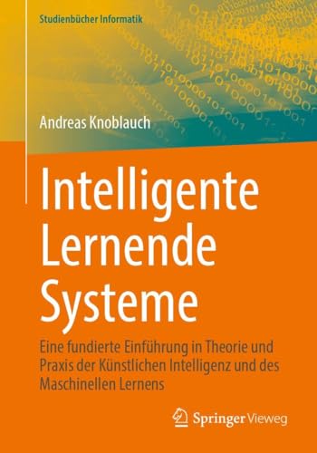 Intelligente Lernende Systeme: Eine fundierte Einführung in Theorie und Praxis der Künstlichen Intelligenz und des Maschinellen Lernens (Studienbücher Informatik)